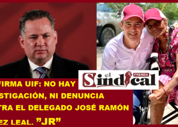 CONFIRMA UIF: NO HAY INVESTIGACIÓN, NI DENUNCIA CONTRA EL DELEGADO JOSÉ RAMÓN GÓMEZ LEAL, ”JR”