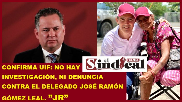 CONFIRMA UIF: NO HAY INVESTIGACIÓN, NI DENUNCIA CONTRA EL DELEGADO JOSÉ RAMÓN GÓMEZ LEAL, ”JR”