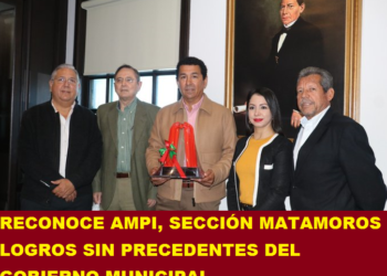 RECONOCE AMPI, SECCIÓN MATAMOROS LOGROS SIN PRECEDENTES DEL GOBIERNO MUNICIPAL