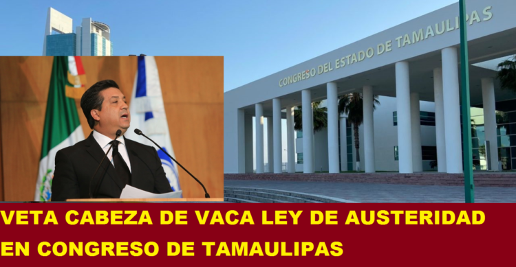 VETA CABEZA DE VACA LEY DE AUSTERIDAD EN CONGRESO DE TAMAULIPAS