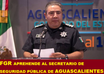 FGR APREHENDE AL SECRETARIO DE SEGURIDAD PÚBLICA DE AGUASCALIENTES