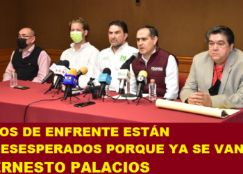 LOS DE ENFRENTE ESTÁN DESESPERADOS PORQUE YA SE VAN: ERNESTO PALACIOS