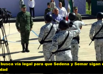 AMLO BUSCA VÍA LEGAL PARA QUE SEDENA Y SEMAR SIGAN EN SEGURIDAD