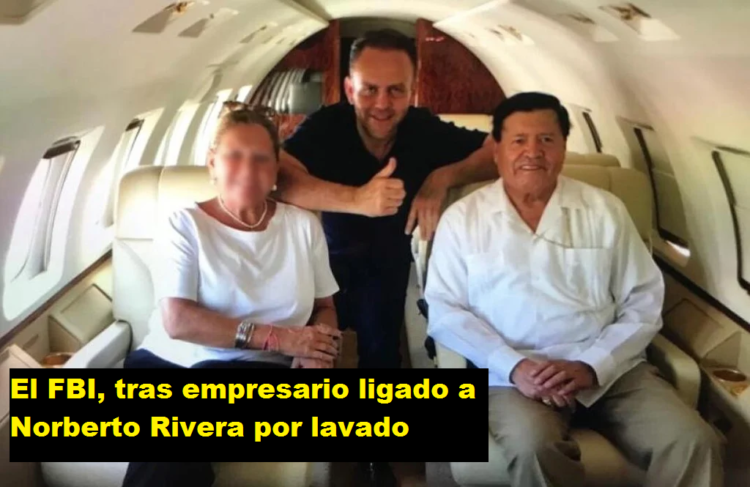 EL FBI, TRAS EMPRESARIO LIGADO A NORBERTO RIVERA POR LAVADO