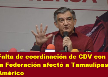FALTA DE COORDINACIÓN DE CDV CON LA FEDERACIÓN AFECTÓ A TAMAULIPAS: AMÉRICO