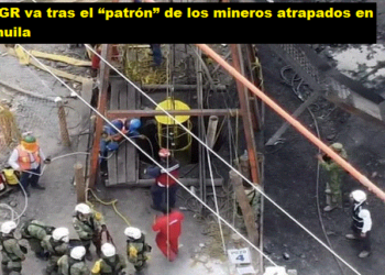 LA FGR VA TRAS EL “PATRÓN” DE LOS MINEROS ATRAPADOS EN COAHUILA