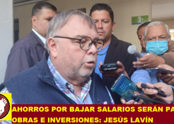 AHORROS POR BAJAR SALARIOS SERÁN PARA OBRAS E INVERSIONES: JESÚS LAVÍN