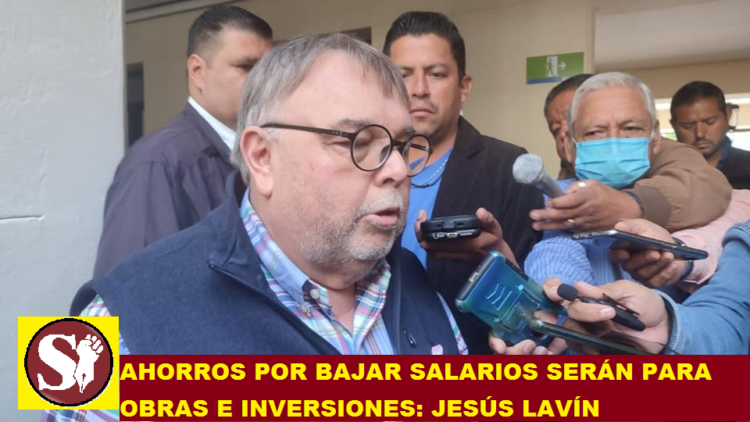 AHORROS POR BAJAR SALARIOS SERÁN PARA OBRAS E INVERSIONES: JESÚS LAVÍN
