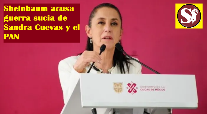 SHEINBAUM ACUSA GUERRA SUCIA DE SANDRA CUEVAS Y EL PAN
