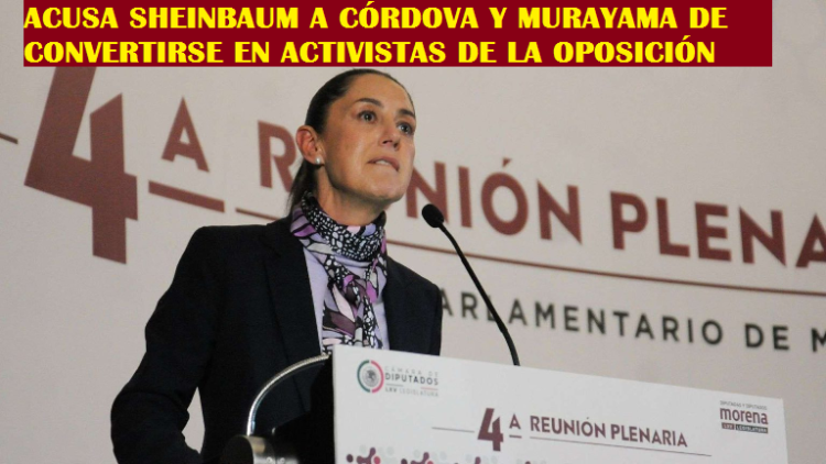ACUSA SHEINBAUM A CÓRDOVA Y MURAYAMA DE CONVERTIRSE EN ACTIVISTAS DE LA OPOSICIÓN