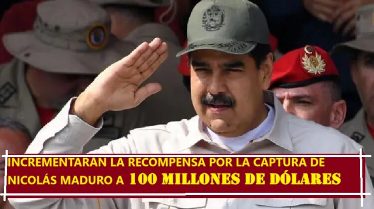 INCREMENTARÁN LA RECOMPENSA POR LA CAPTURA DE NICOLÁS MADURO A 100 MILLONES DE DÓLARES