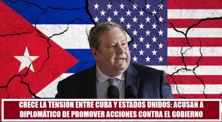 CRECE LA TENSIÓN ENTRE CUBA Y ESTADOS UNIDOS: ACUSAN A DIPLOMÁTICO DE PROMOVER ACCIONES CONTRA EL GOBIERNO