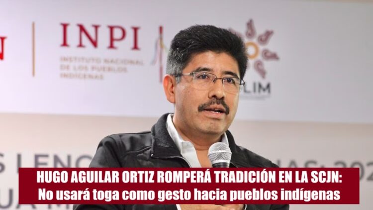 HUGO AGUILAR ORTIZ ROMPERÁ TRADICIÓN EN LA SCJN: No usará toga como gesto hacia pueblos indígenas