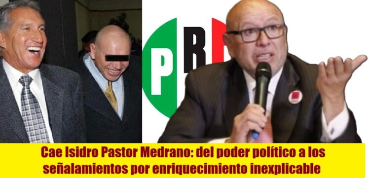 Cae Isidro Pastor Medrano: del poder político a los señalamientos por enriquecimiento inexplicable