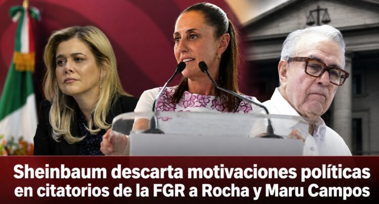 Sheinbaum descarta motivaciones políticas en citatorios de la FGR a Rocha y Maru Campos