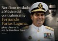 Notifican traslado a México del contralmirante Fernando Farías Laguna, pieza clave en la red de huachicol fiscal